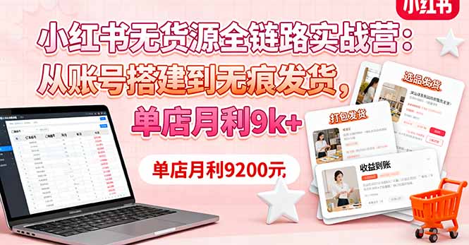 小红书无货源全链路实战营：从账号搭建到无痕发货，单店月利9k+ - 严选资源大全 - 严选资源大全