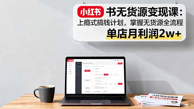 小红书无货源变现课：上瘾式搞钱计划，掌握无货源全流程，单店月利润2w+ - 严选资源大全 - 严选资源大全