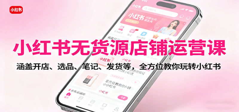 小红书无货源店铺运营课：涵盖开店、选品、笔记、发货等，全方位教你玩转小红书 - 严选资源大全 - 严选资源大全