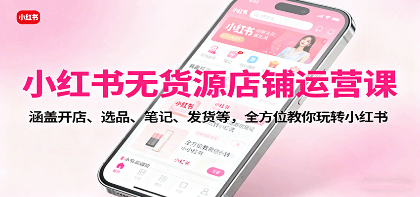小红书无货源店铺运营课:涵盖开店、选品、笔记、发货等,全方位教你玩转小红书 - 严选资源大全