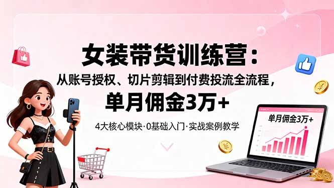 女装带货特训营:从账号授权、切片剪辑到付费投流全流程,单月佣金3万+ - 严选资源大全