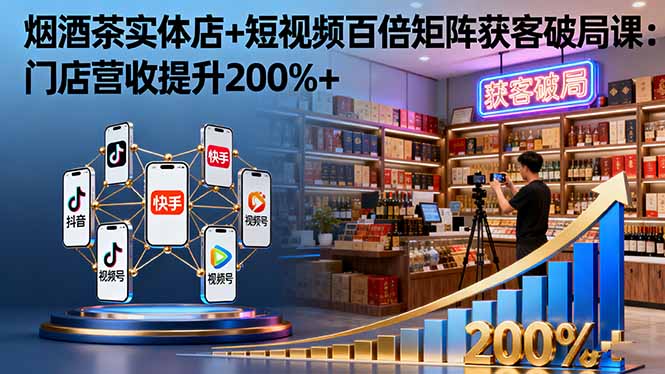烟酒茶实体店+短视频百倍矩阵获客破局课:门店营收提升200%+ - 严选资源大全