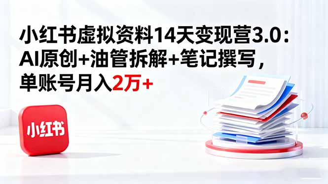小红书虚拟资料14天变现营3.0:AI原创+油管拆解+笔记撰写,单账号月入2万+ - 严选资源大全