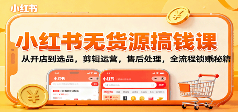 小红书无货源搞钱课：从开店到选品，剪辑运营，售后处理，全流程解锁赚钱秘籍 - 严选资源大全 - 严选资源大全