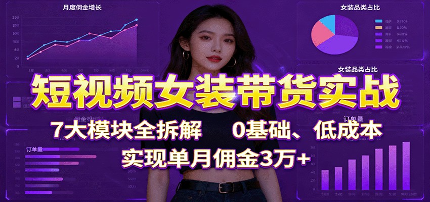短视频女装带货实战:7大模块全拆解,0基础、低成本,实现单月佣金3万+ - 严选资源大全