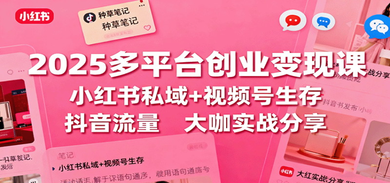 2025多平台创业变现课：小红书私域+视频号生存+抖音流量，大咖实战分享 - 严选资源大全 - 严选资源大全