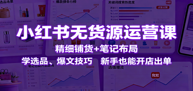 小红书无货源运营课：精细铺货+笔记布局，学选品、爆文技巧，新手也能开店出单 - 严选资源大全 - 严选资源大全