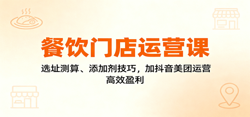 餐饮门店运营课：选址测算、添加剂技巧，加抖音美团运营，高效盈利 - 严选资源大全 - 严选资源大全