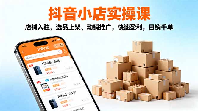 2025抖音小店实操课，店铺入驻、选品上架、动销推广，快速盈利，日销千单 - 严选资源大全