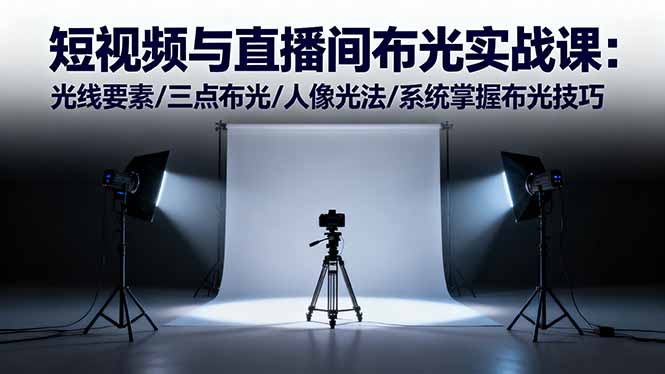 短视频与直播间布光实战课：光线要素/三点布光/人像光法/系统掌握布光技巧 - 严选资源大全