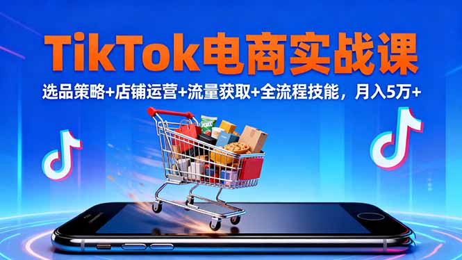 TikTok电商实战课10月，选品策略+店铺运营+流量获取+全流程技能，月入5万+ - 严选资源大全