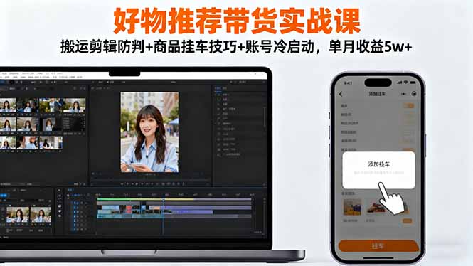 好物推荐带货实战课:搬运剪辑防判+商品挂车技巧+账号冷启动,单月收益5w+ - 严选资源大全