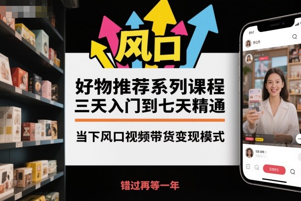 好物推荐系列课程，三天入门到七天精通，当下风口视频带货变现模式 - 严选资源大全