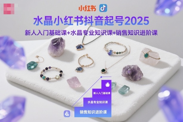 水晶小红书抖音起号2025，新人入门基础课+水晶专业知识课+销售知识进阶课 - 严选资源大全