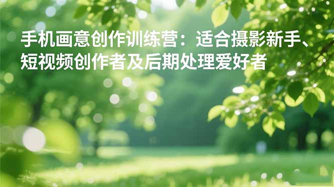 手机摄影之画意创作训练营:适合摄影新手、短视频创作者及后期处理爱好者 - 严选资源大全