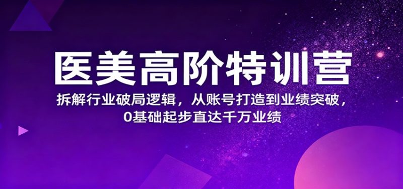 医美高阶特训营,拆解行业破局逻辑,从账号打造到业绩突破,0基础起步直达千万业绩 - 严选资源大全 - 严选资源大全