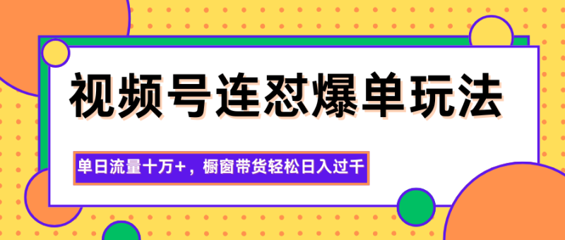 视频号连怼爆单玩法，单日流量十万+，橱窗带货轻松日入过千 - 严选资源大全 - 严选资源大全