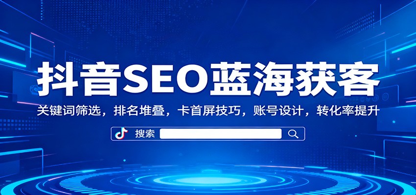 抖音SEO蓝海获客：关键词筛选，排名堆叠，卡首屏技巧，账号设计，转化率提升 - 严选资源大全