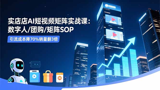 实体店AI短视频矩阵实战课:数字人/团购/矩阵SOP,引流成本降70%销量翻3倍 - 严选资源大全