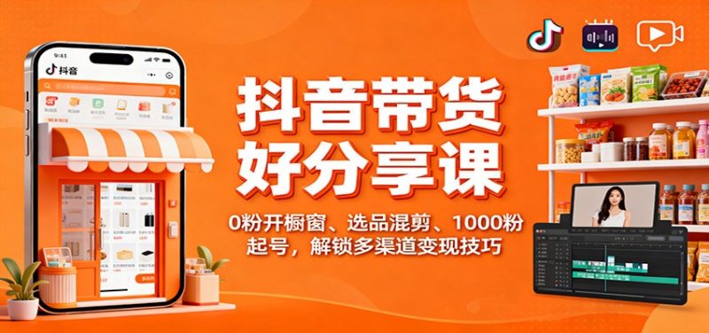 抖音带货好物分享课：0粉开橱窗、选品混剪、1000粉起号，解锁多渠道变现技巧 - 严选资源大全 - 严选资源大全