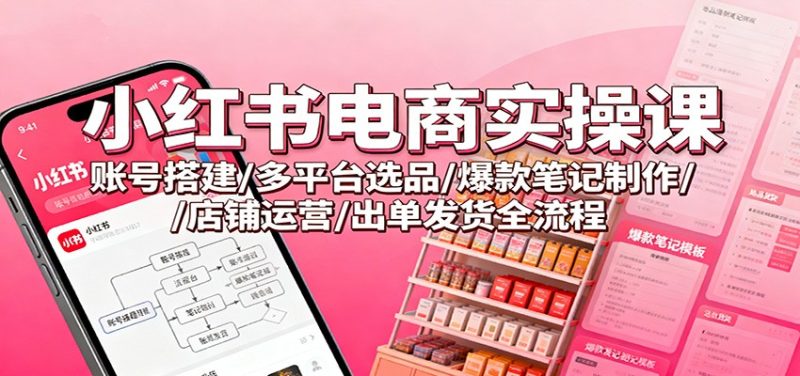 小红书电商实操课:账号搭建/多平台选品/爆款笔记制作/店铺运营/出单发货全流程 - 严选资源大全 - 严选资源大全