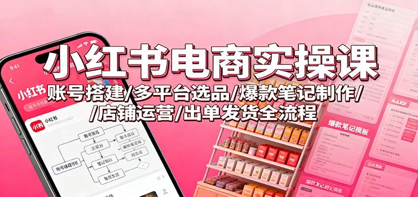 小红书电商实操课:账号搭建/多平台选品/爆款笔记制作/店铺运营/出单发货全流程 - 严选资源大全