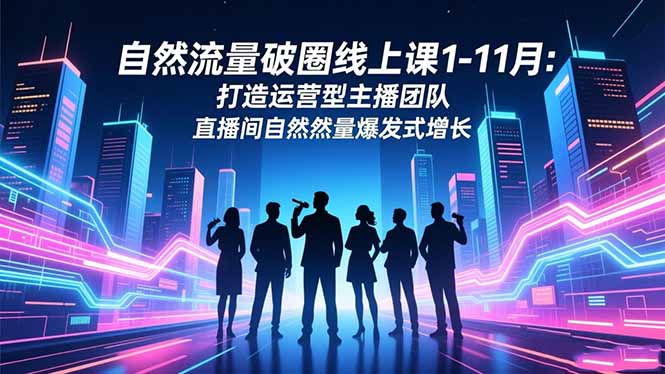 自然流量破圈线上课1-11月：打造运营型主播团队 直播间自然流量爆发式增长 - 严选资源大全