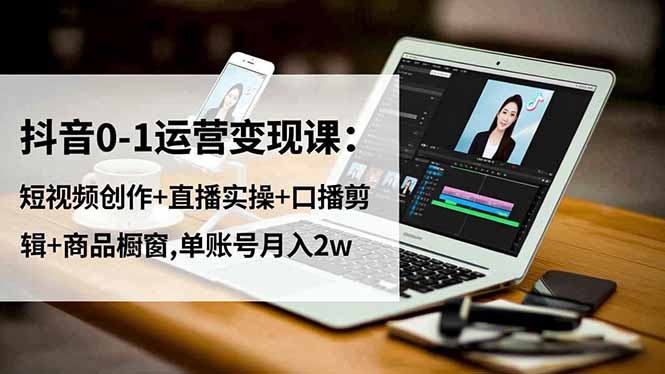 抖音0-1运营变现课：短视频创作+直播实操+口播剪辑+商品橱窗,单账号月入2w - 严选资源大全