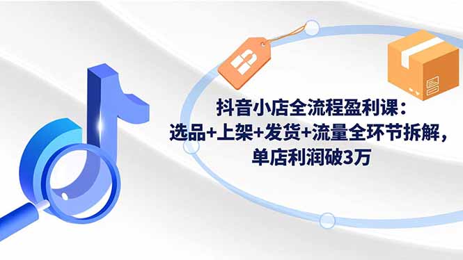 抖音小店全流程盈利课:选品+上架+发货+流量全环节拆解,单店利润破3万 - 严选资源大全