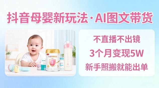 抖音母婴赛道新玩法,AI图文带货,不用直播,3个月变现5W,新手照搬就能出单 - 严选资源大全