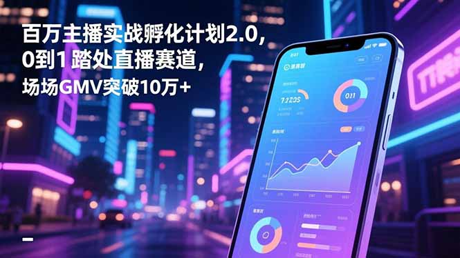 百万主播实战孵化计划2.0,0到1踏入直播赛道,场均GMV突破10万+ - 严选资源大全