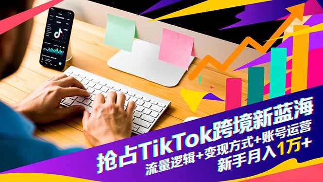 抢占TikTok跨境新蓝海:流量逻辑+变现方式+账号运营,新手月入1万+ - 严选资源大全