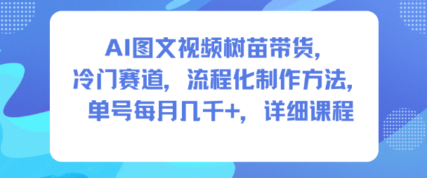 AI图文视频树苗带货，冷门赛道，流程化制作方法，单号每月几K，详细课程 - 严选资源大全