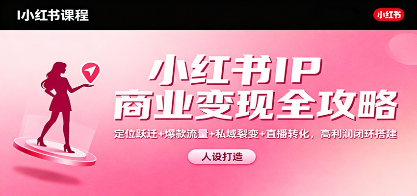 小红书IP商业变现全攻略：定位跃迁+爆款流量+私域裂变+直播转化，高利润闭环搭建 - 严选资源大全