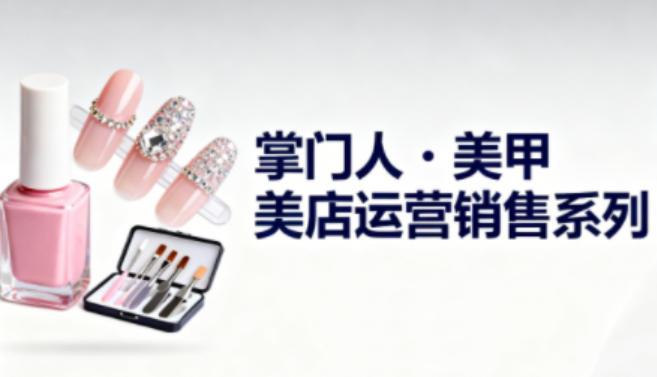 美甲店运营销售系列，助力美甲店老板及从业者提升运营、销售与管理能力 - 严选资源大全
