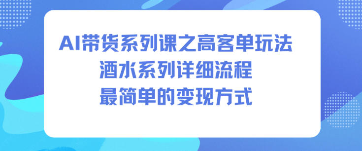 AI带货系列课之高客单玩法，酒水系列，详细流程，最简单的变现方式 - 严选资源大全