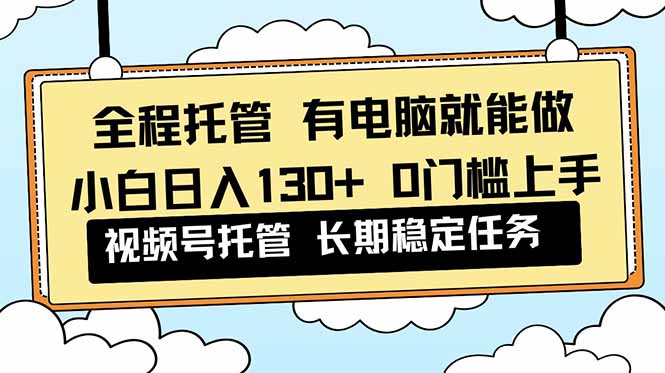 全程托管 解放双手，小白日入130+，视频号 0门槛上手实操 - 严选资源大全
