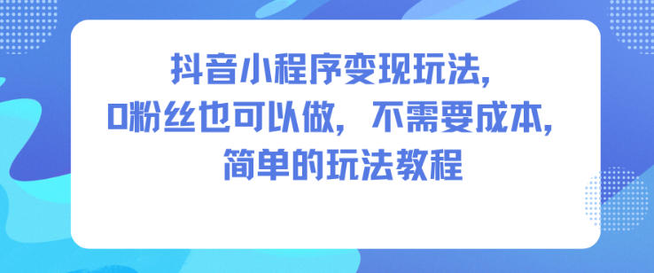 抖音小程序变现玩法，0粉丝也可以做，不需要成本，简单的玩法教程 - 严选资源大全