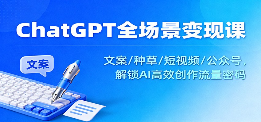 ChatGPT全场景变现课：文案/种草/短视频/公众号，解锁AI高效创作流量密码 - 严选资源大全