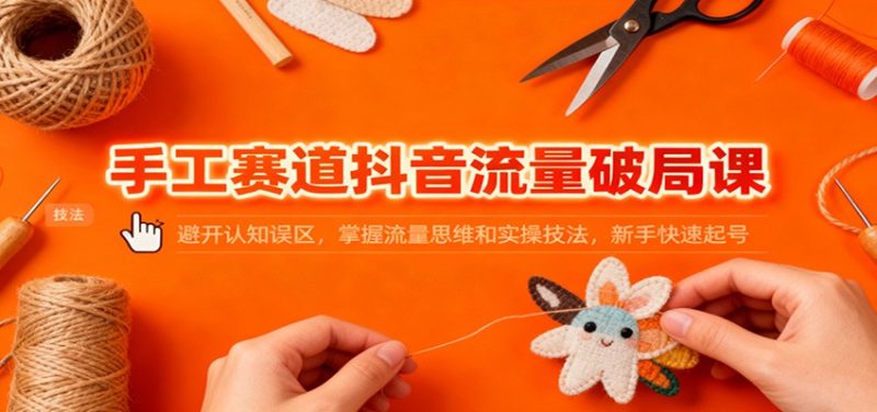 手工赛道抖音流量破局课：避开认知误区，掌握流量思维和实操技法，新手快速起号 - 严选资源大全 - 严选资源大全