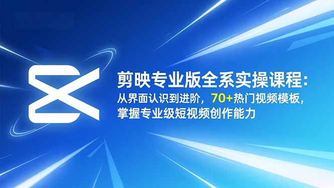 剪映专业版全系实操课程:从界面认识到进阶,70+热门视频模板,掌握专业级短视频创作能力 - 严选资源大全