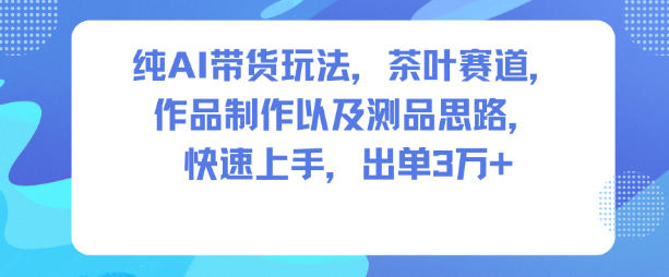 纯AI带货玩法，茶叶赛道，制作以及思路，快速上手，出单3W+ - 严选资源大全
