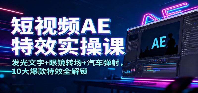 短视频AE特效实操课：发光文字+眼镜转场+汽车弹射，10大爆款特效全解锁 - 严选资源大全 - 严选资源大全