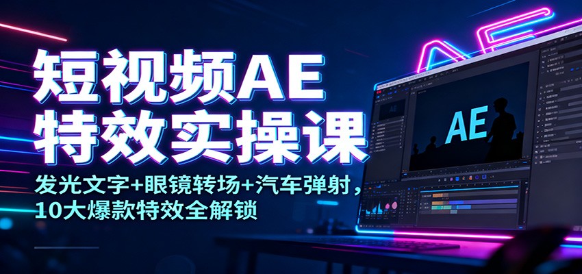 短视频AE特效实操课:发光文字+眼镜转场+汽车弹射,10大爆款特效全解锁 - 严选资源大全