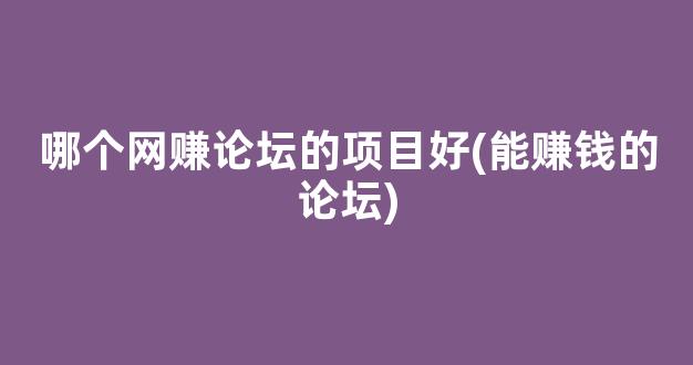 哪个网赚论坛的项目好(能赚钱的论坛) - 严选资源大全