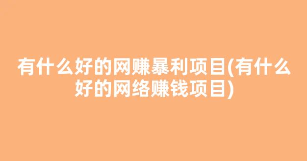 有什么好的网赚暴利项目(有什么好的网络赚钱项目) 有什么好的网赚暴利项目(有什么好的网络赚钱项目)