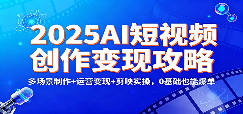 2025AI短视频创作变现攻略：多场景制作+运营变现+剪映实操，0 基础也能爆单 - 严选资源大全