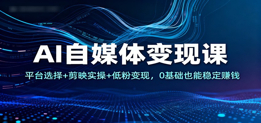 AI自媒体变现课：平台选择+剪映实操+低粉变现，0基础也能稳定赚钱 - 严选资源大全