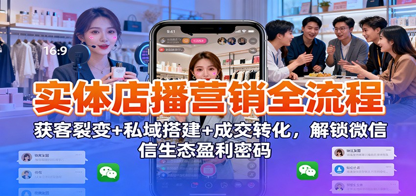 实体店播营销全流程：获客裂变+私域搭建+成交转化，解锁微信生态盈利密码 - 严选资源大全