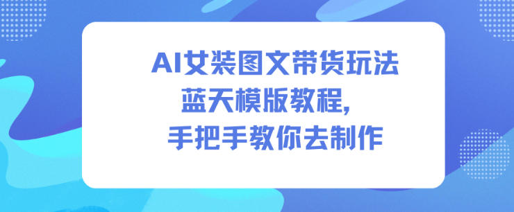 AI女装图文带货玩法蓝天模版教程，手把手教你去制作 - 严选资源大全